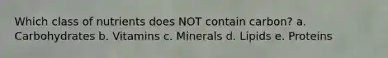 Which class of nutrients does NOT contain carbon? a. Carbohydrates b. Vitamins c. Minerals d. Lipids e. Proteins