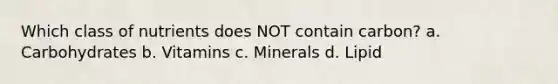 Which class of nutrients does NOT contain carbon? a. Carbohydrates b. Vitamins c. Minerals d. Lipid