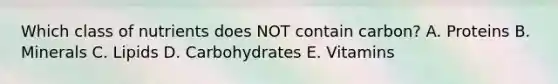 Which class of nutrients does NOT contain carbon? A. Proteins B. Minerals C. Lipids D. Carbohydrates E. Vitamins