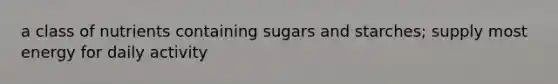 a class of nutrients containing sugars and starches; supply most energy for daily activity