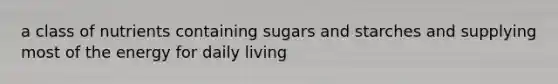 a class of nutrients containing sugars and starches and supplying most of the energy for daily living