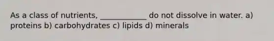 As a class of nutrients, ____________ do not dissolve in water. a) proteins b) carbohydrates c) lipids d) minerals