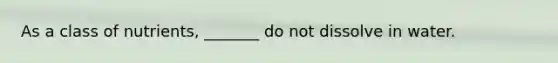 As a class of nutrients, _______ do not dissolve in water.