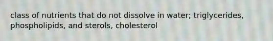 class of nutrients that do not dissolve in water; triglycerides, phospholipids, and sterols, cholesterol