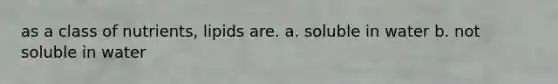 as a class of nutrients, lipids are. a. soluble in water b. not soluble in water
