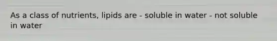 As a class of nutrients, lipids are - soluble in water - not soluble in water