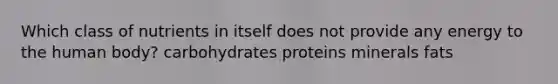 Which class of nutrients in itself does not provide any energy to the human body? carbohydrates proteins minerals fats