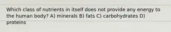 Which class of nutrients in itself does not provide any energy to the human body? A) minerals B) fats C) carbohydrates D) proteins