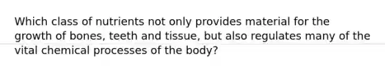 Which class of nutrients not only provides material for the growth of bones, teeth and tissue, but also regulates many of the vital chemical processes of the body?