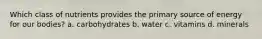 Which class of nutrients provides the primary source of energy for our bodies? a. carbohydrates b. water c. vitamins d. minerals