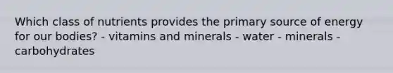 Which class of nutrients provides the primary source of energy for our bodies? - vitamins and minerals - water - minerals - carbohydrates