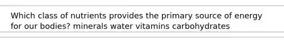 Which class of nutrients provides the primary source of energy for our bodies? minerals water vitamins carbohydrates