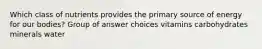 Which class of nutrients provides the primary source of energy for our bodies? Group of answer choices vitamins carbohydrates minerals water