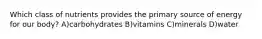 Which class of nutrients provides the primary source of energy for our body? A)carbohydrates B)vitamins C)minerals D)water