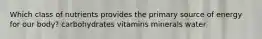 Which class of nutrients provides the primary source of energy for our body? carbohydrates vitamins minerals water