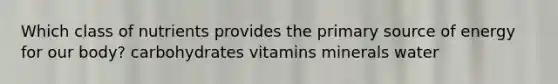 Which class of nutrients provides the primary source of energy for our body? carbohydrates vitamins minerals water