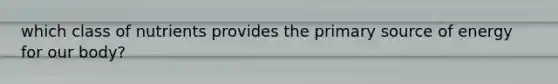 which class of nutrients provides the primary source of energy for our body?