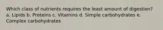 Which class of nutrients requires the least amount of digestion? a. Lipids b. Proteins c. Vitamins d. Simple carbohydrates e. Complex carbohydrates