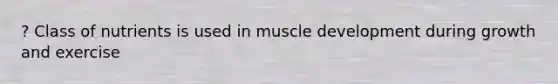 ? Class of nutrients is used in muscle development during growth and exercise