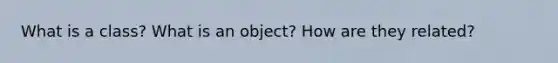 What is a class? What is an object? How are they related?