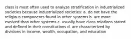 class is most often used to analyze stratification in industrialized societies because industrialized societies: a. do not have the religious components found in other systems b. are more evolved than other systems c. usually have class relations stated and defined in their constitutions d. are characterized by divisions in income, wealth, occupation, and education