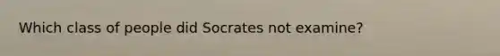 Which class of people did Socrates not examine?