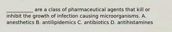 ___________ are a class of pharmaceutical agents that kill or inhibit the growth of infection causing microorganisms. A. anesthetics B. antilipidemics C. antibiotics D. antihistamines