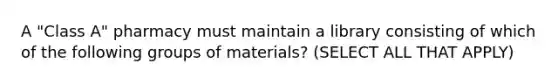 A "Class A" pharmacy must maintain a library consisting of which of the following groups of materials? (SELECT ALL THAT APPLY)