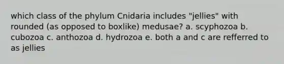 which class of the phylum Cnidaria includes "jellies" with rounded (as opposed to boxlike) medusae? a. scyphozoa b. cubozoa c. anthozoa d. hydrozoa e. both a and c are refferred to as jellies