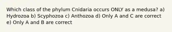 Which class of the phylum Cnidaria occurs ONLY as a medusa? a) Hydrozoa b) Scyphozoa c) Anthozoa d) Only A and C are correct e) Only A and B are correct