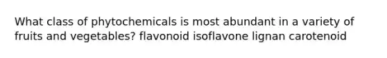 What class of phytochemicals is most abundant in a variety of fruits and vegetables? flavonoid isoflavone lignan carotenoid