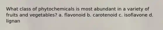 What class of phytochemicals is most abundant in a variety of fruits and vegetables? a. flavonoid b. carotenoid c. isoflavone d. lignan