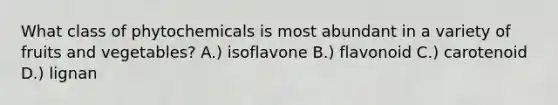 What class of phytochemicals is most abundant in a variety of fruits and vegetables? A.) isoflavone B.) flavonoid C.) carotenoid D.) lignan