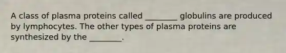 A class of plasma proteins called ________ globulins are produced by lymphocytes. The other types of plasma proteins are synthesized by the ________.