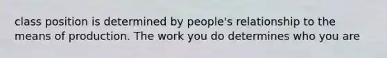 class position is determined by people's relationship to the means of production. The work you do determines who you are