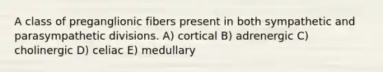 A class of preganglionic fibers present in both sympathetic and parasympathetic divisions. A) cortical B) adrenergic C) cholinergic D) celiac E) medullary