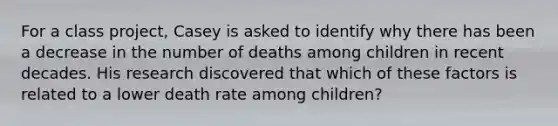 For a class project, Casey is asked to identify why there has been a decrease in the number of deaths among children in recent decades. His research discovered that which of these factors is related to a lower death rate among children?