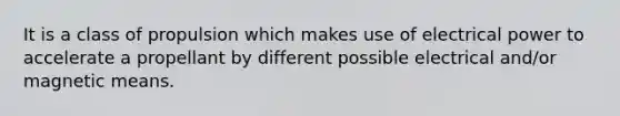 It is a class of propulsion which makes use of electrical power to accelerate a propellant by different possible electrical and/or magnetic means.