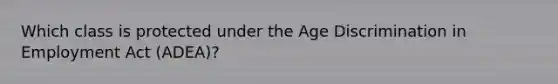 Which class is protected under the Age Discrimination in Employment Act (ADEA)?