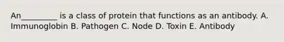 An_________ is a class of protein that functions as an antibody. A. Immunoglobin B. Pathogen C. Node D. Toxin E. Antibody