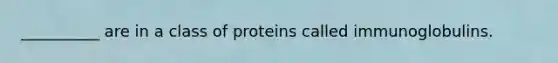 __________ are in a class of proteins called immunoglobulins.