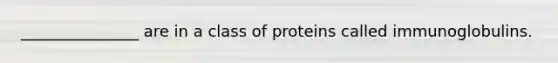 _______________ are in a class of proteins called immunoglobulins.