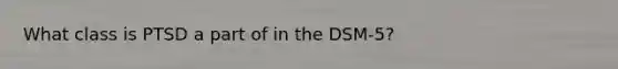 What class is PTSD a part of in the DSM-5?