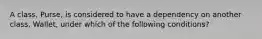 A class, Purse, is considered to have a dependency on another class, Wallet, under which of the following conditions?