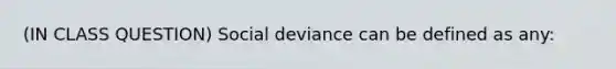 (IN CLASS QUESTION) Social deviance can be defined as any: