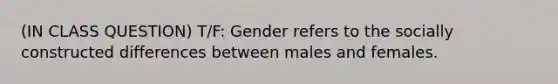 (IN CLASS QUESTION) T/F: Gender refers to the socially constructed differences between males and females.