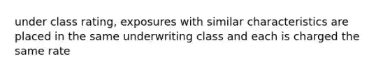 under class rating, exposures with similar characteristics are placed in the same underwriting class and each is charged the same rate