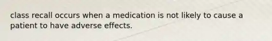 class recall occurs when a medication is not likely to cause a patient to have adverse effects.