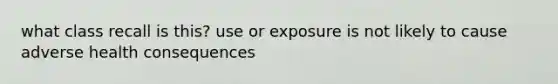 what class recall is this? use or exposure is not likely to cause adverse health consequences