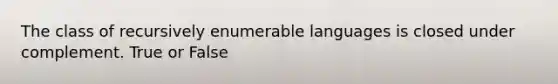 The class of recursively enumerable languages is closed under complement. True or False